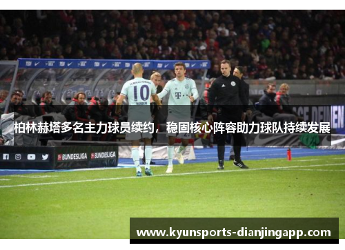 柏林赫塔多名主力球员续约，稳固核心阵容助力球队持续发展