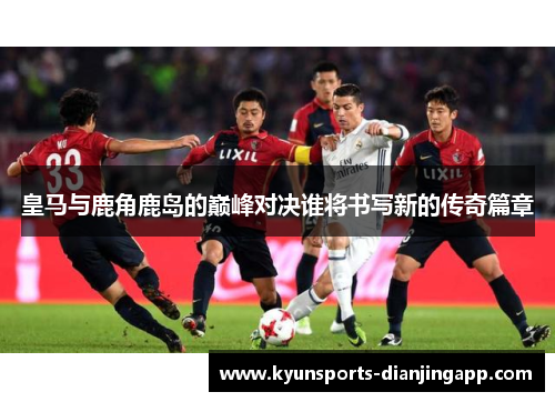 皇马与鹿角鹿岛的巅峰对决谁将书写新的传奇篇章