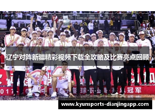 辽宁对阵新疆精彩视频下载全攻略及比赛亮点回顾
